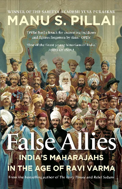 False Allies India's Maharajahs In The Age Of Ravi Varma. (Hardbound) : Manu S. Pillai
